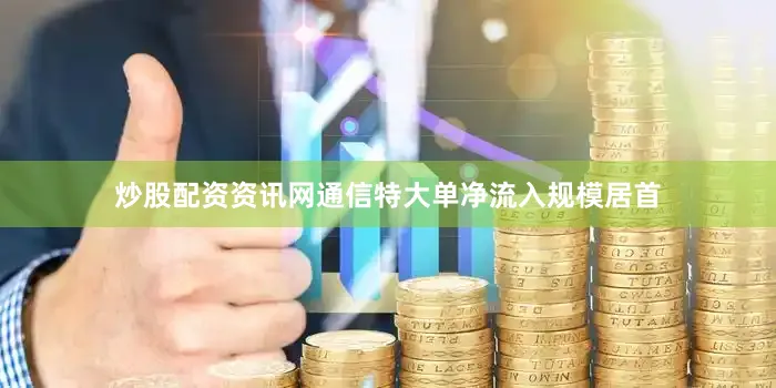 炒股配资资讯网通信特大单净流入规模居首
