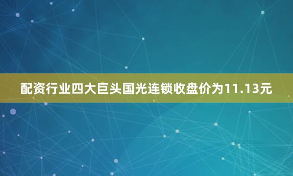 配资行业四大巨头国光连锁收盘价为11.13元