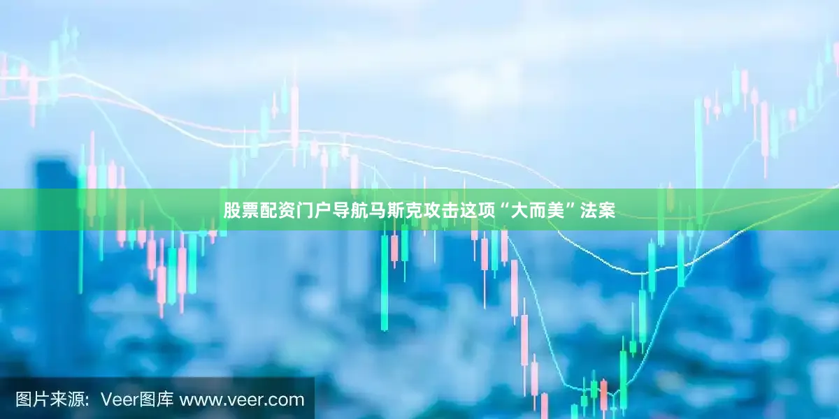 股票配资门户导航马斯克攻击这项“大而美”法案