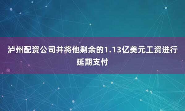 泸州配资公司并将他剩余的1.13亿美元工资进行延期支付