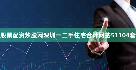 股票配资炒股网深圳一二手住宅合计网签51104套