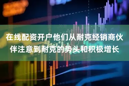 在线配资开户他们从耐克经销商伙伴注意到耐克的势头和积极增长
