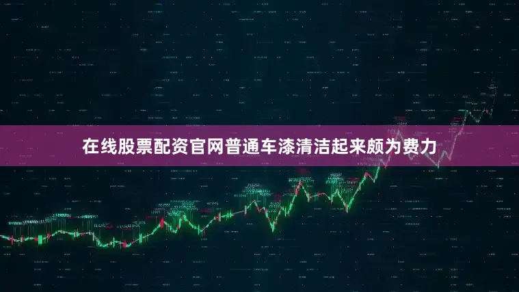 在线股票配资官网普通车漆清洁起来颇为费力