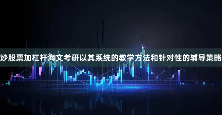 炒股票加杠杆海文考研以其系统的教学方法和针对性的辅导策略