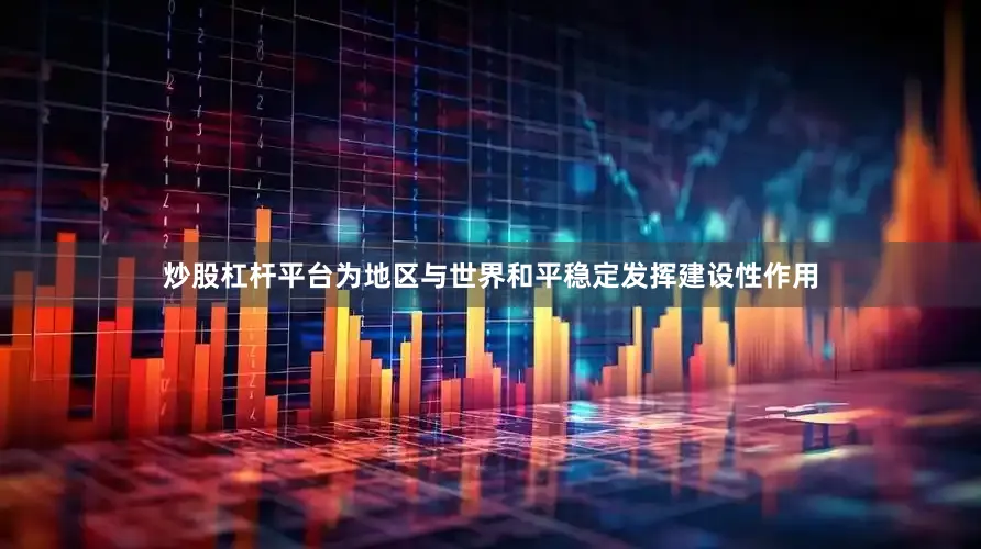 炒股杠杆平台为地区与世界和平稳定发挥建设性作用