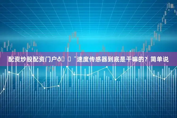 配资炒股配资门户🎯速度传感器到底是干嘛的?简单说