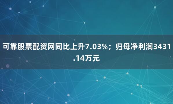 可靠股票配资网同比上升7.03%；归母净利润3431.14万元