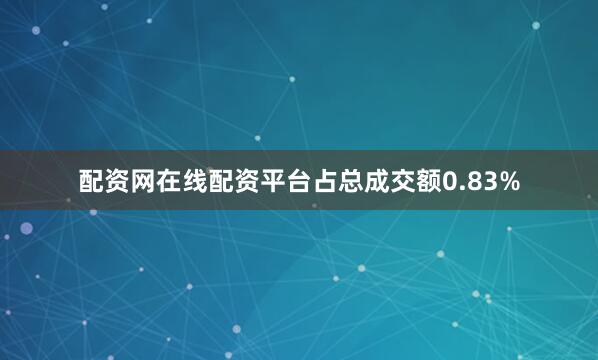 配资网在线配资平台占总成交额0.83%