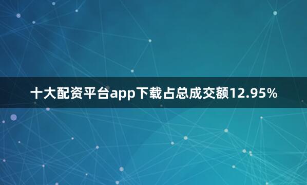 十大配资平台app下载占总成交额12.95%