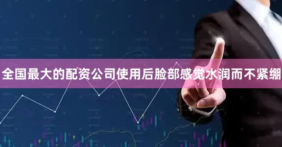 全国最大的配资公司使用后脸部感觉水润而不紧绷