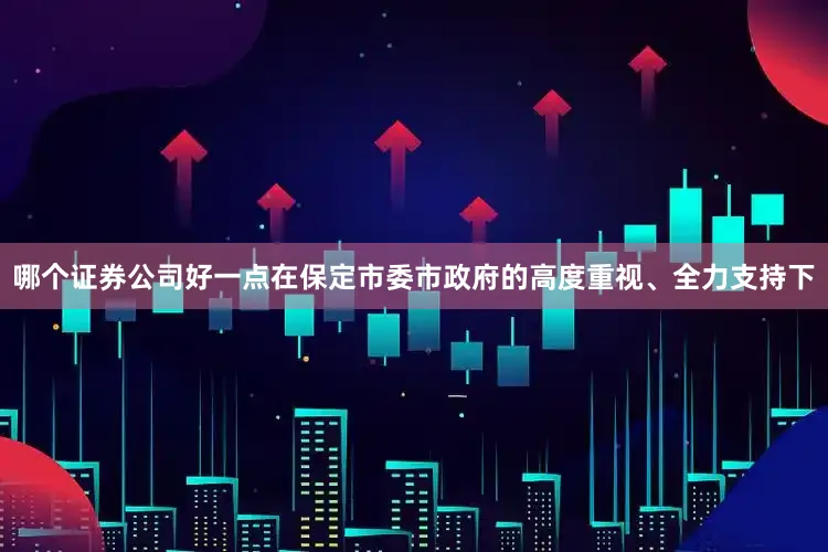 哪个证券公司好一点在保定市委市政府的高度重视、全力支持下