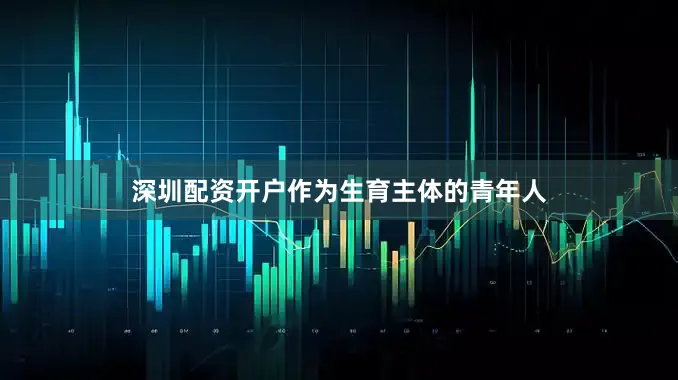 深圳配资开户作为生育主体的青年人