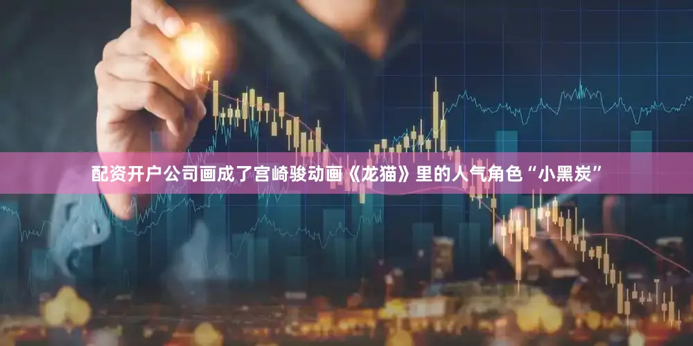 配资开户公司画成了宫崎骏动画《龙猫》里的人气角色“小黑炭”