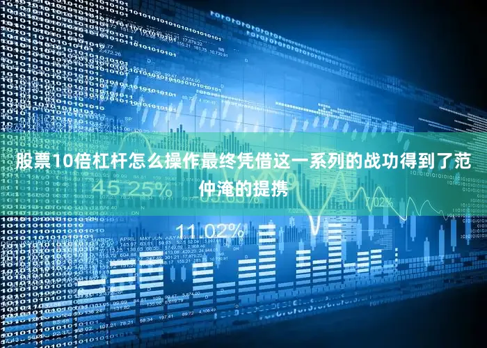 股票10倍杠杆怎么操作最终凭借这一系列的战功得到了范仲淹的提携