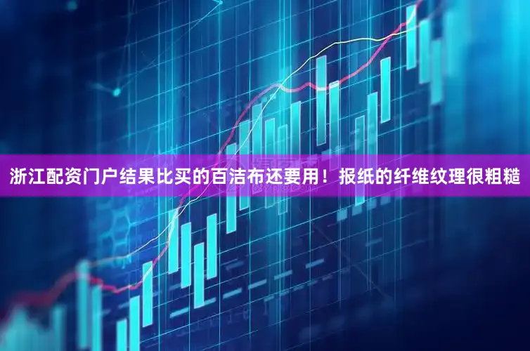 浙江配资门户结果比买的百洁布还要用！报纸的纤维纹理很粗糙