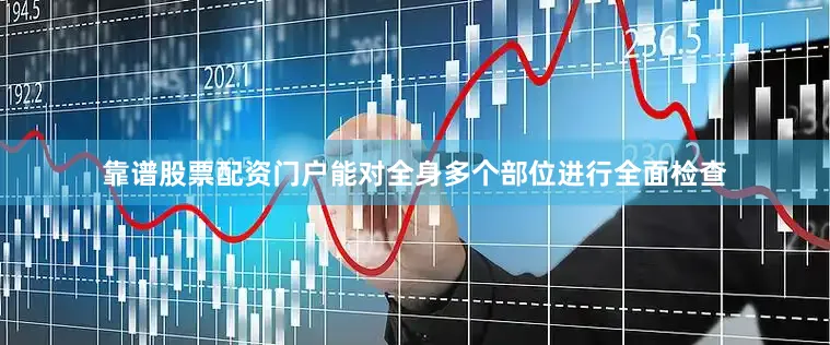 靠谱股票配资门户能对全身多个部位进行全面检查
