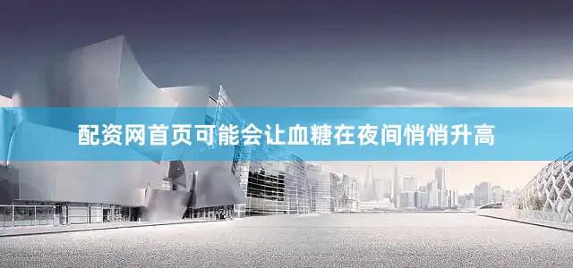 配资网首页可能会让血糖在夜间悄悄升高
