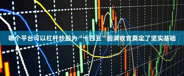 哪个平台可以杠杆炒股为“十四五”圆满收官奠定了坚实基础