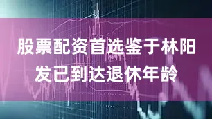 股票配资首选鉴于林阳发已到达退休年龄