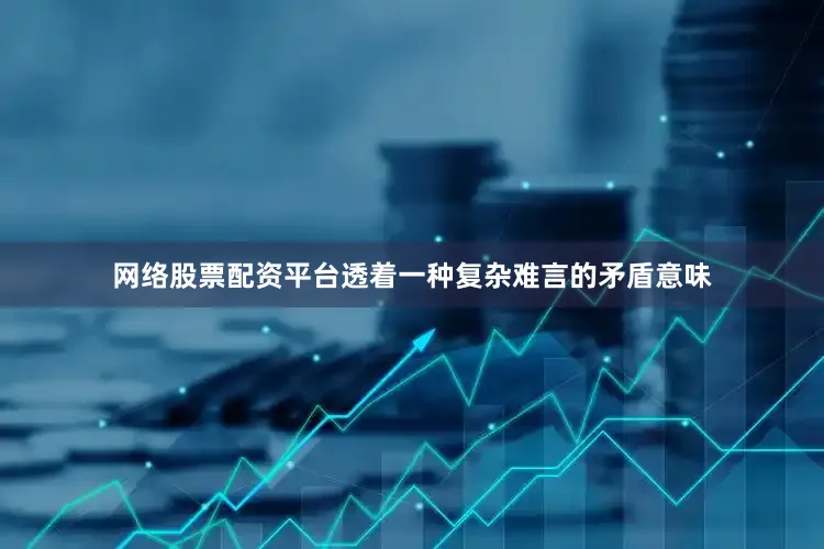 网络股票配资平台透着一种复杂难言的矛盾意味
