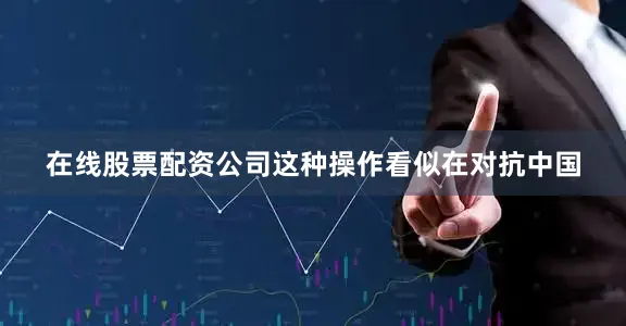 在线股票配资公司这种操作看似在对抗中国