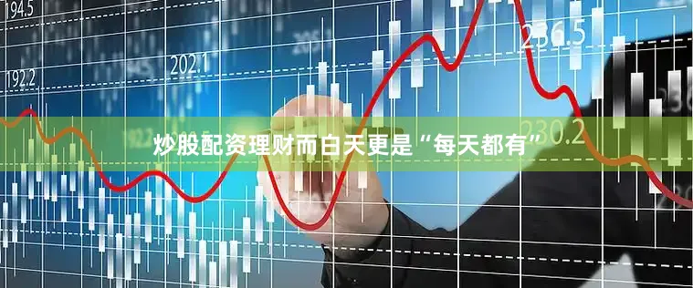 炒股配资理财而白天更是“每天都有”