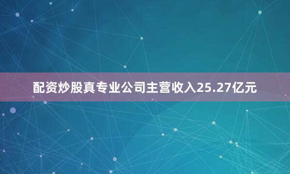 配资炒股真专业公司主营收入25.27亿元