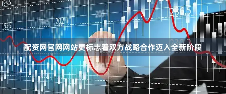 配资网官网网站更标志着双方战略合作迈入全新阶段