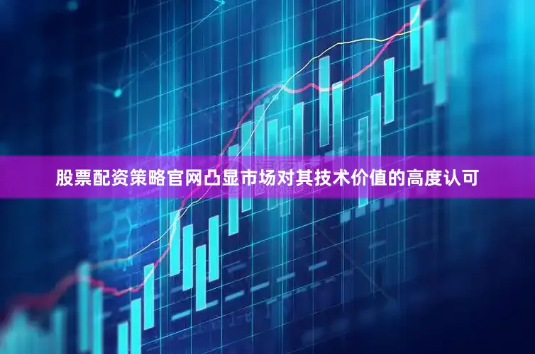 股票配资策略官网凸显市场对其技术价值的高度认可