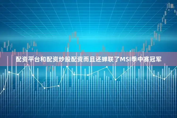 配资平台和配资炒股配资而且还蝉联了MSI季中赛冠军