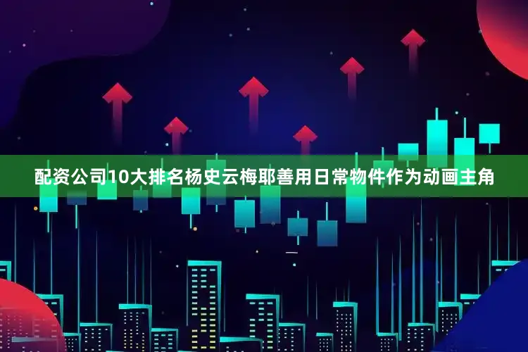 配资公司10大排名杨史云梅耶善用日常物件作为动画主角
