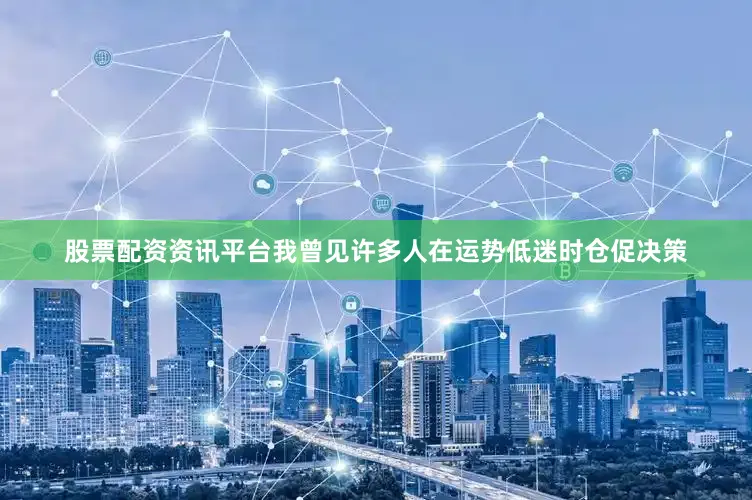 股票配资资讯平台我曾见许多人在运势低迷时仓促决策