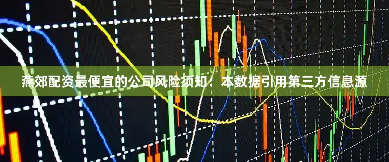 燕郊配资最便宜的公司风险须知：本数据引用第三方信息源