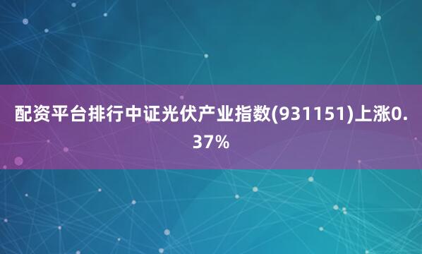 配资平台排行中证光伏产业指数(931151)上涨0.37%