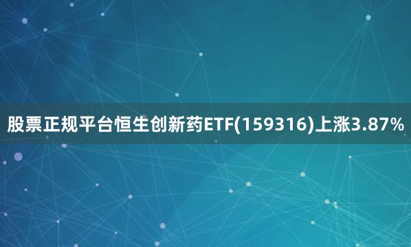 股票正规平台恒生创新药ETF(159316)上涨3.87%