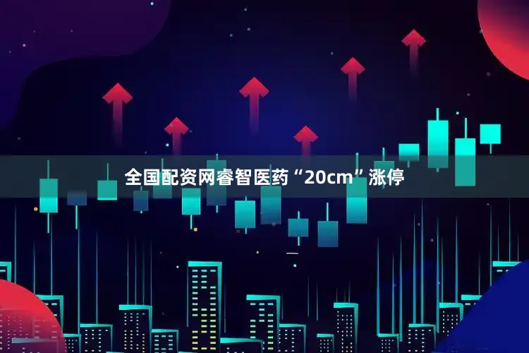 全国配资网睿智医药“20cm”涨停