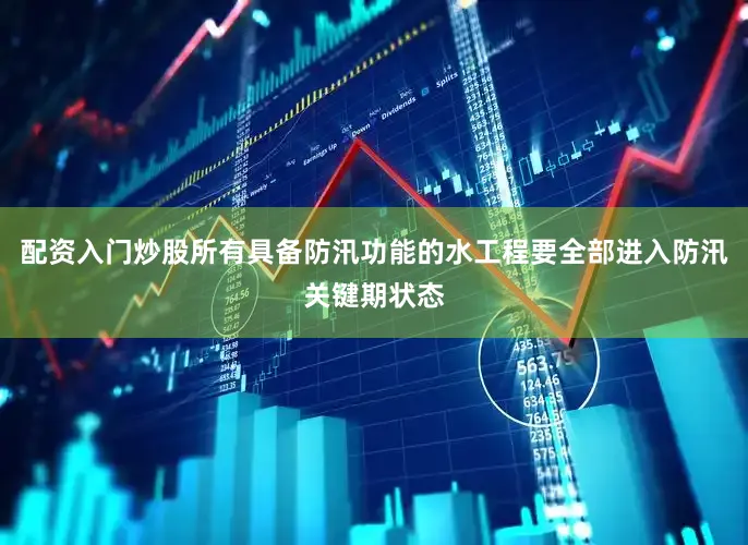 配资入门炒股所有具备防汛功能的水工程要全部进入防汛关键期状态