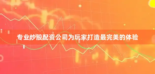 专业炒股配资公司为玩家打造最完美的体验