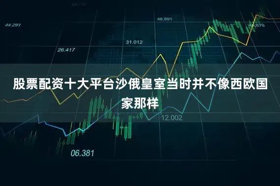 股票配资十大平台沙俄皇室当时并不像西欧国家那样