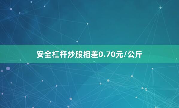 安全杠杆炒股相差0.70元/公斤