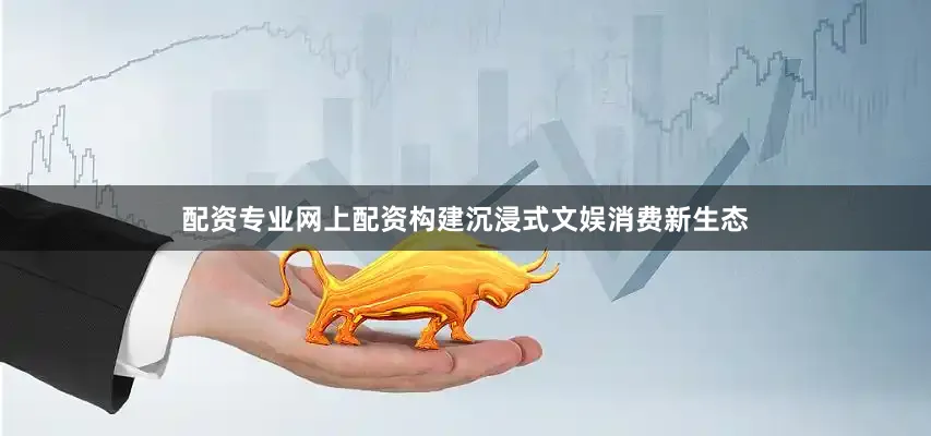 配资专业网上配资构建沉浸式文娱消费新生态
