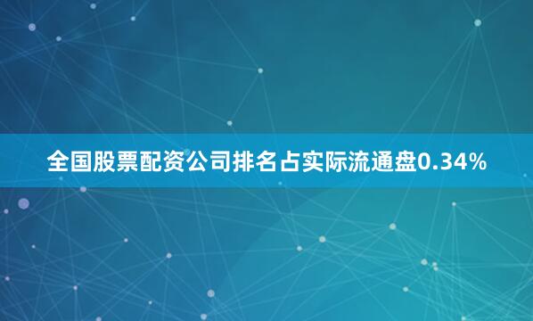 全国股票配资公司排名占实际流通盘0.34%