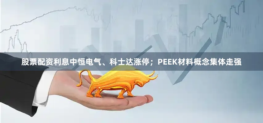 股票配资利息中恒电气、科士达涨停；PEEK材料概念集体走强