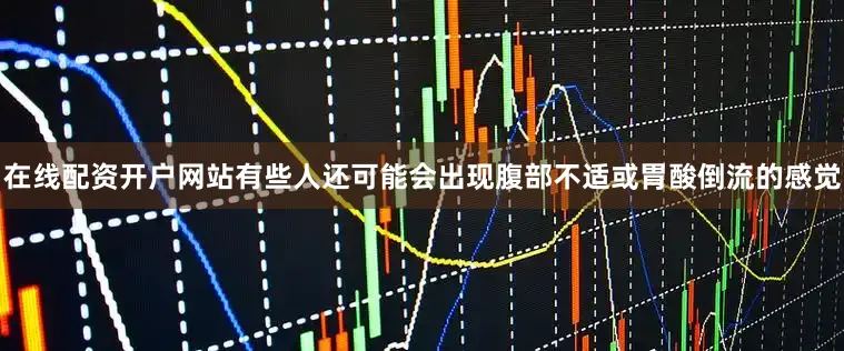 在线配资开户网站有些人还可能会出现腹部不适或胃酸倒流的感觉