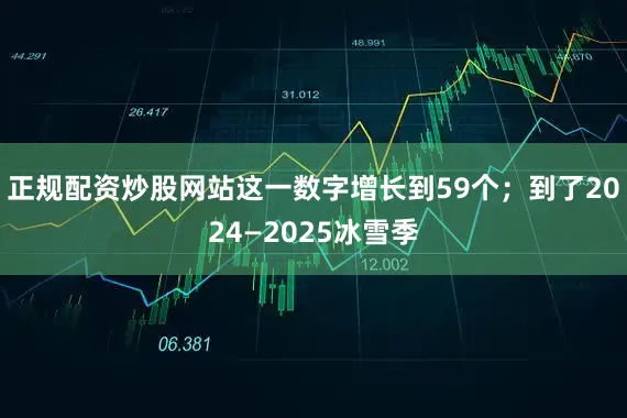 正规配资炒股网站这一数字增长到59个；到了2024—2025冰雪季