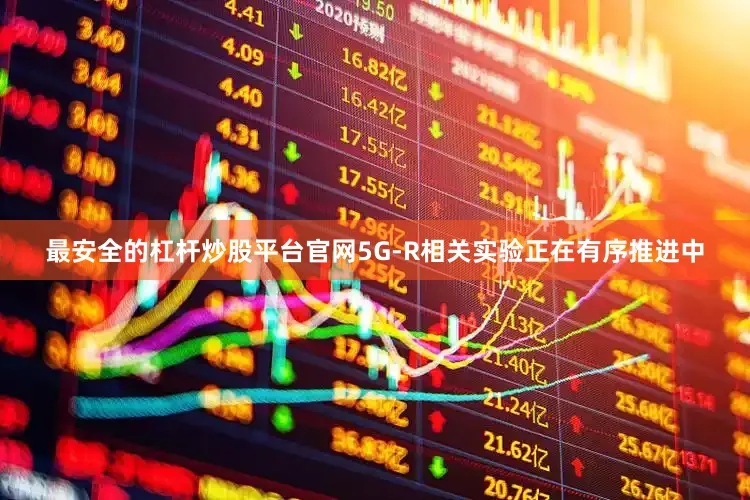 最安全的杠杆炒股平台官网5G-R相关实验正在有序推进中