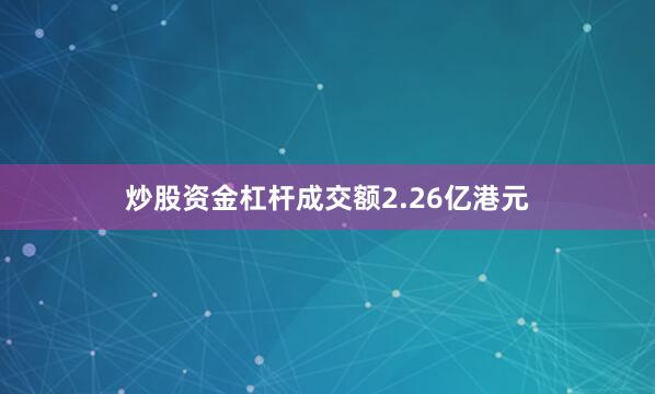 炒股资金杠杆成交额2.26亿港元