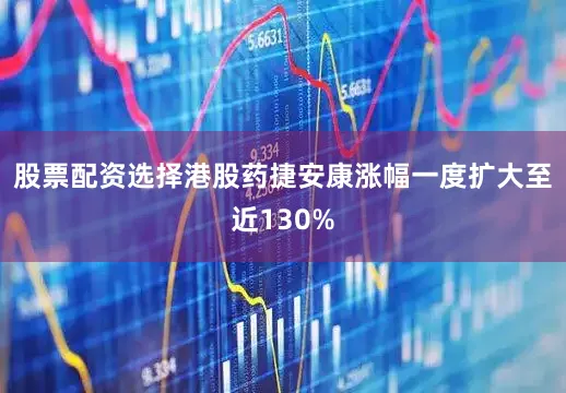 股票配资选择港股药捷安康涨幅一度扩大至近130%