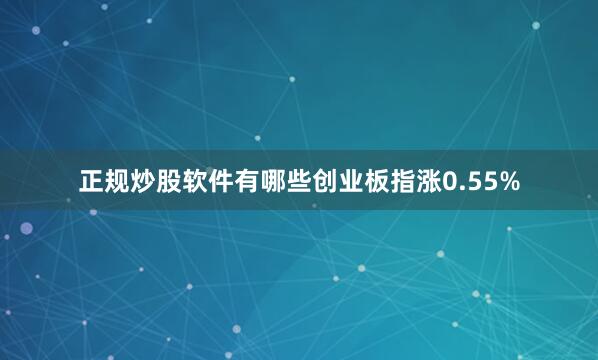 正规炒股软件有哪些创业板指涨0.55%