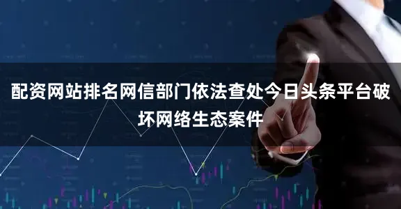 配资网站排名网信部门依法查处今日头条平台破坏网络生态案件